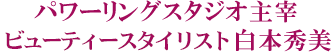 パワーリングスタジオ　代表　ビューティースタイリスト　白本秀美